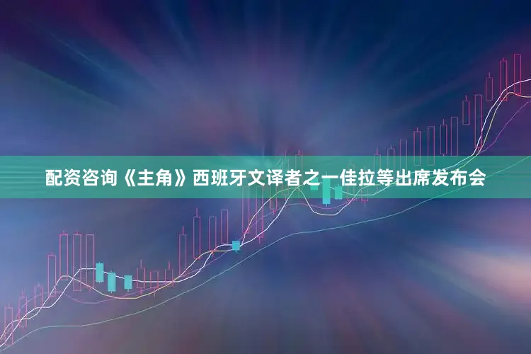 配资咨询《主角》西班牙文译者之一佳拉等出席发布会