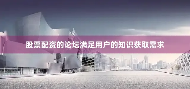 股票配资的论坛满足用户的知识获取需求