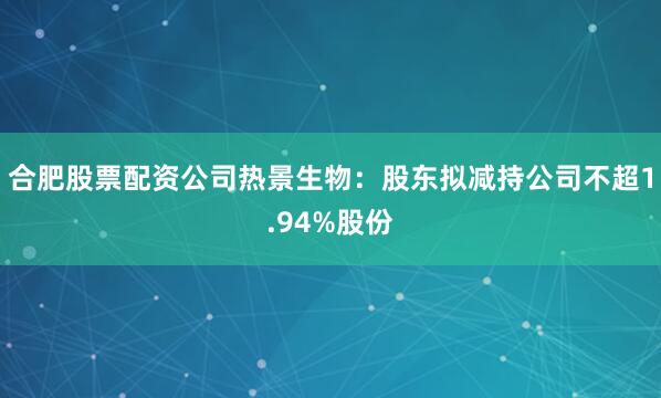 合肥股票配资公司　　热景生物：股东拟减持公司不超1.94%股份