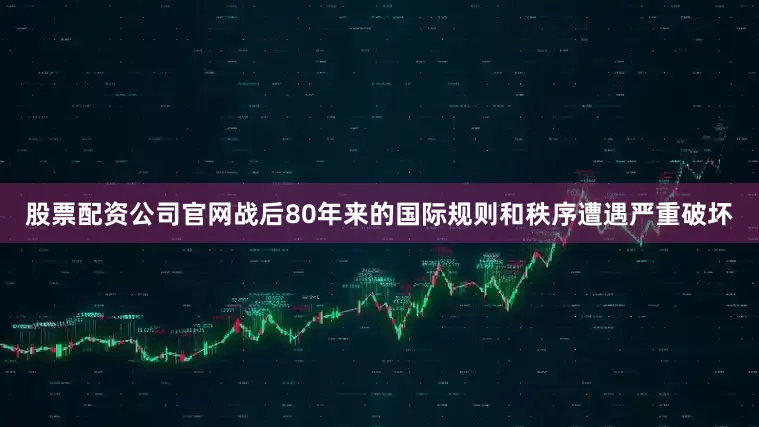 股票配资公司官网战后80年来的国际规则和秩序遭遇严重破坏