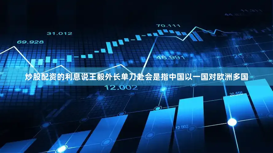 炒股配资的利息说王毅外长单刀赴会是指中国以一国对欧洲多国