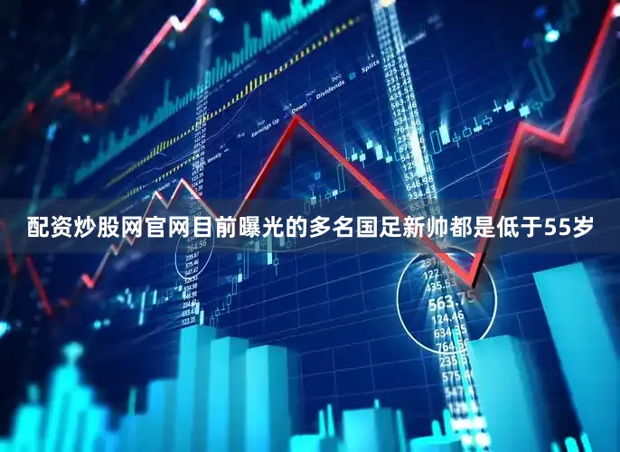 配资炒股网官网目前曝光的多名国足新帅都是低于55岁
