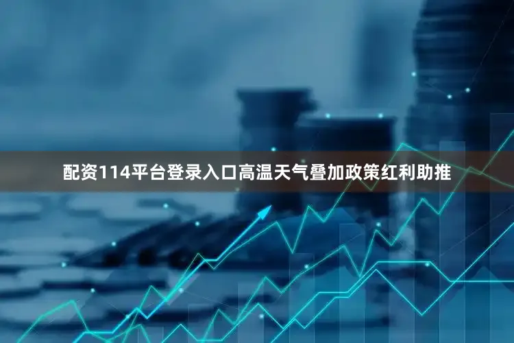 配资114平台登录入口高温天气叠加政策红利助推