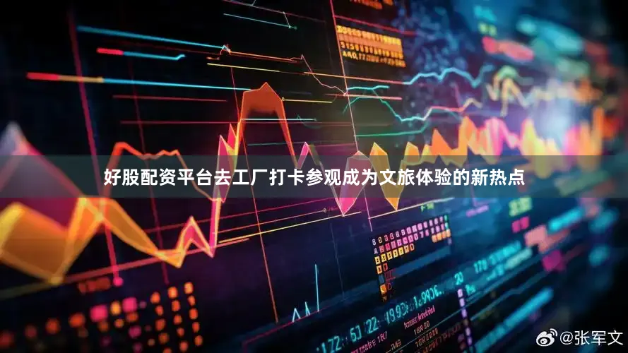 好股配资平台去工厂打卡参观成为文旅体验的新热点