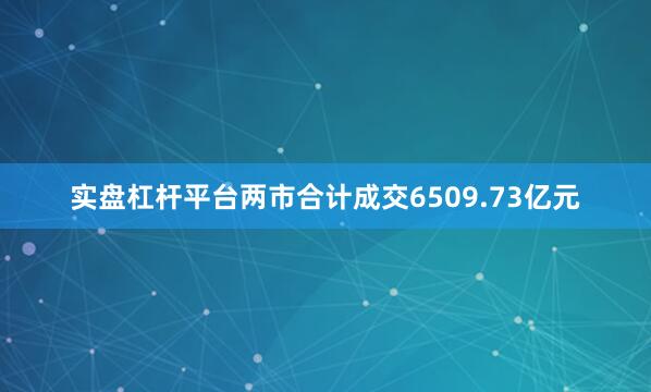 实盘杠杆平台两市合计成交6509.73亿元