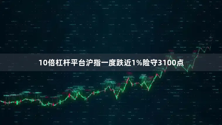 10倍杠杆平台沪指一度跌近1%险守3100点