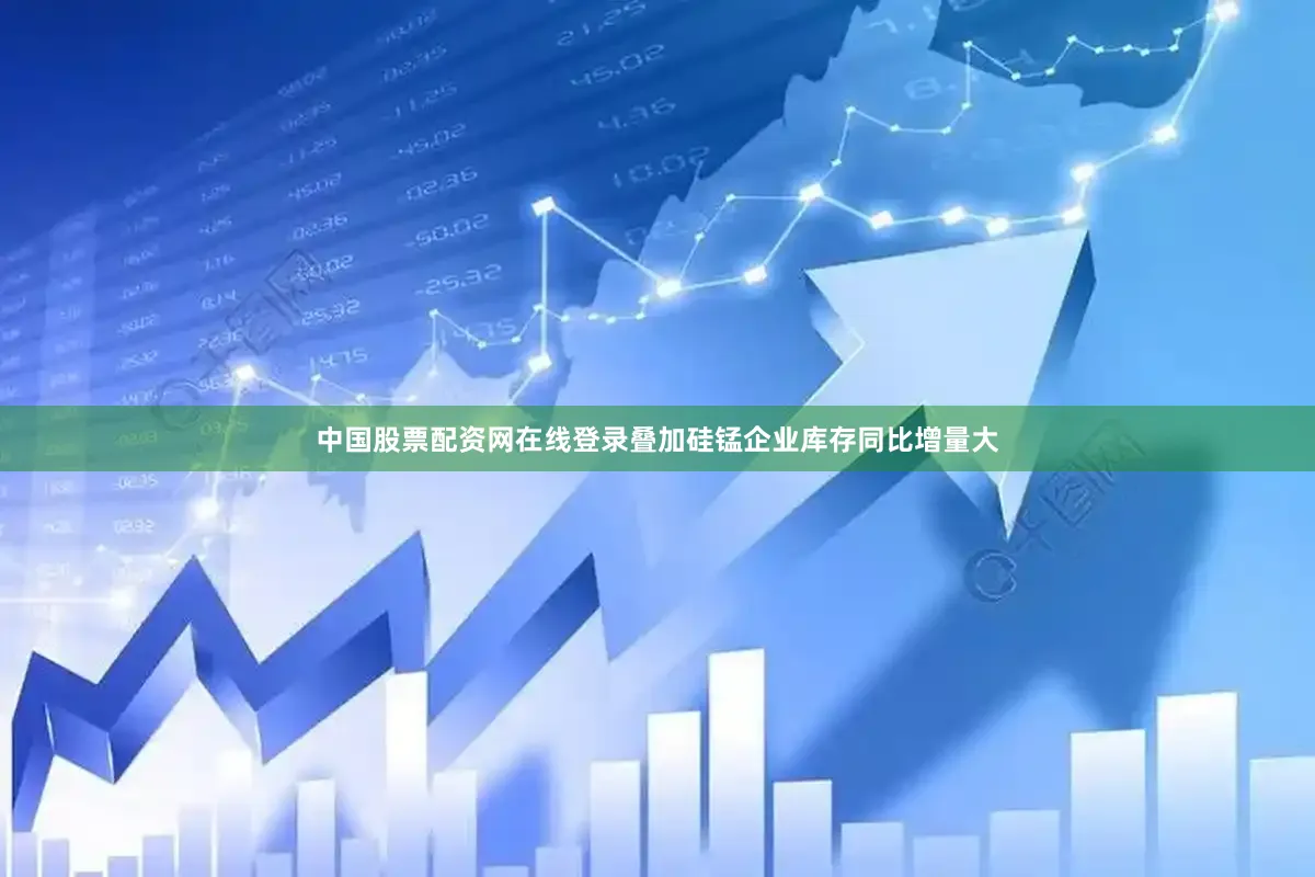 中国股票配资网在线登录叠加硅锰企业库存同比增量大