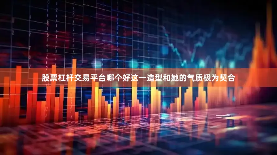 股票杠杆交易平台哪个好这一造型和她的气质极为契合