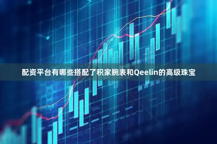 配资平台有哪些搭配了积家腕表和Qeelin的高级珠宝