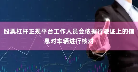股票杠杆正规平台工作人员会依据行驶证上的信息对车辆进行核对