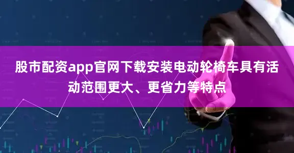 股市配资app官网下载安装电动轮椅车具有活动范围更大、更省力等特点