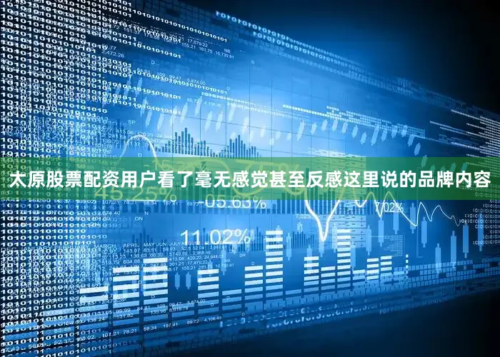 太原股票配资用户看了毫无感觉甚至反感这里说的品牌内容