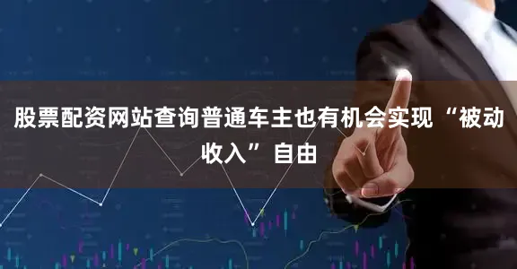 股票配资网站查询普通车主也有机会实现 “被动收入” 自由