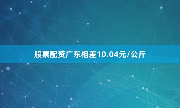股票配资广东相差10.04元/公斤