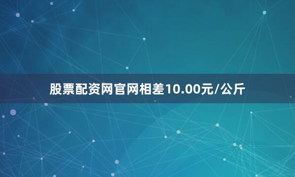 股票配资网官网相差10.00元/公斤