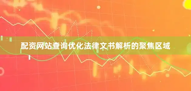 配资网站查询优化法律文书解析的聚焦区域