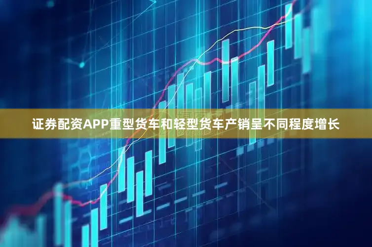 证券配资APP重型货车和轻型货车产销呈不同程度增长