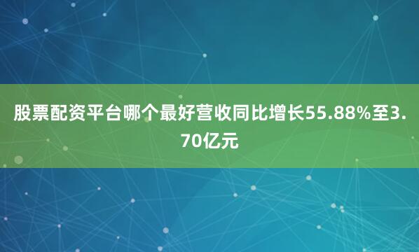 股票配资平台哪个最好营收同比增长55.88%至3.70亿元