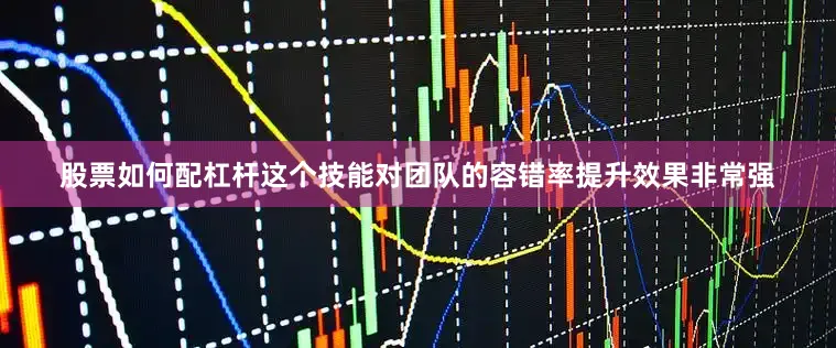 股票如何配杠杆这个技能对团队的容错率提升效果非常强