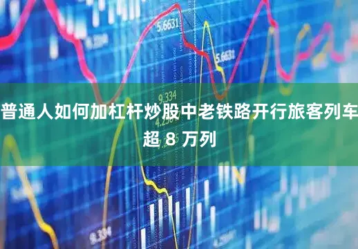 普通人如何加杠杆炒股中老铁路开行旅客列车超 8 万列