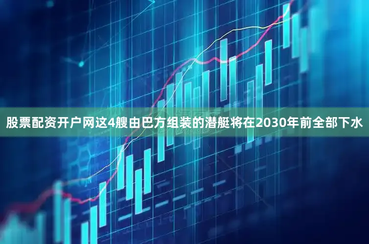 股票配资开户网这4艘由巴方组装的潜艇将在2030年前全部下水