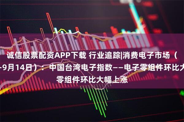 诚信股票配资APP下载 行业追踪|消费电子市场（9月8日-9月14日）：中国台湾电子指数——电子零组件环比大幅上涨