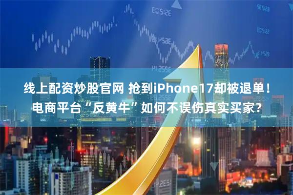 线上配资炒股官网 抢到iPhone17却被退单！电商平台“反黄牛”如何不误伤真实买家？