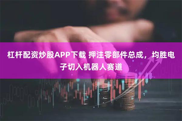杠杆配资炒股APP下载 押注零部件总成，均胜电子切入机器人赛道