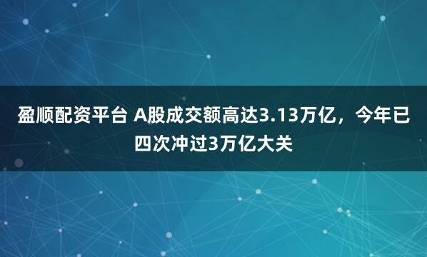 盈顺配资平台 A股成交额高达3.13万亿，今年已四次冲过3万亿大关