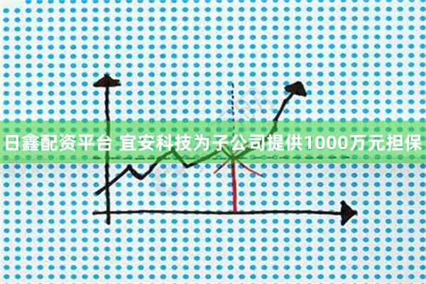 日鑫配资平台 宜安科技为子公司提供1000万元担保