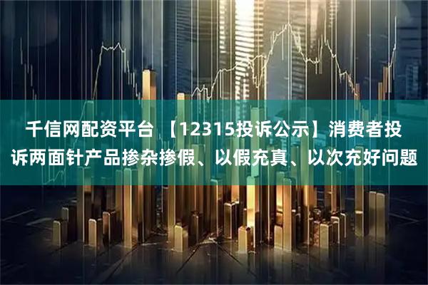 千信网配资平台 【12315投诉公示】消费者投诉两面针产品掺杂掺假、以假充真、以次充好问题