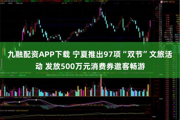 九融配资APP下载 宁夏推出97项“双节”文旅活动 发放500万元消费券邀客畅游