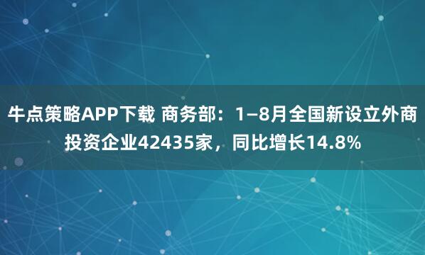 牛点策略APP下载 商务部：1—8月全国新设立外商投资企业42435家，同比增长14.8%