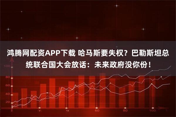 鸿腾网配资APP下载 哈马斯要失权？巴勒斯坦总统联合国大会放话：未来政府没你份！