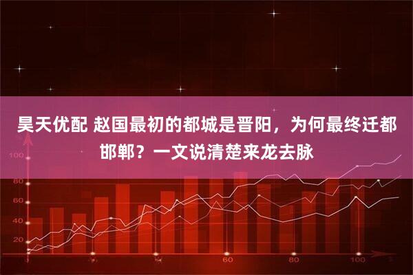 昊天优配 赵国最初的都城是晋阳，为何最终迁都邯郸？一文说清楚来龙去脉