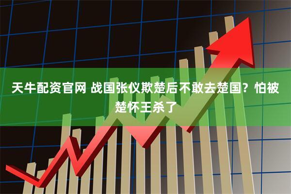 天牛配资官网 战国张仪欺楚后不敢去楚国？怕被楚怀王杀了