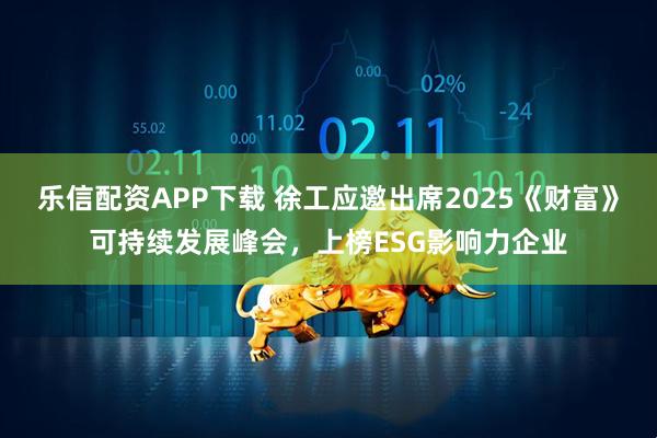 乐信配资APP下载 徐工应邀出席2025《财富》可持续发展峰会，上榜ESG影响力企业
