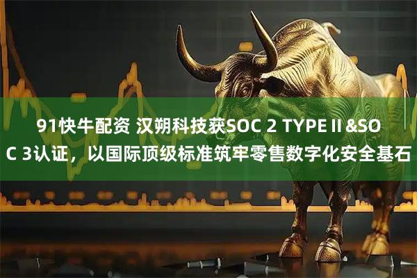 91快牛配资 汉朔科技获SOC 2 TYPEⅡ&SOC 3认证,以国际顶级标准筑牢零售数字化安全基石