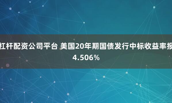 杠杆配资公司平台 美国20年期国债发行中标收益率报4.506%