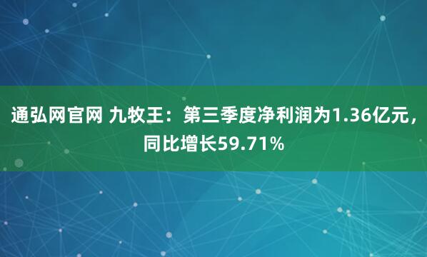 通弘网官网 九牧王:第三季度净利润为1.36亿元,同比增长59.71%