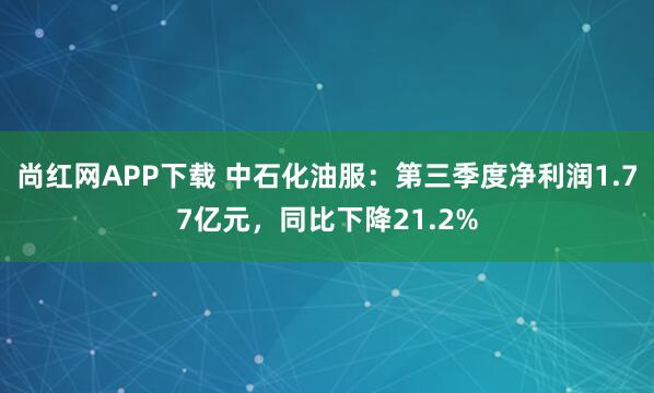 尚红网APP下载 中石化油服:第三季度净利润1.77亿元,同比下降21.2%