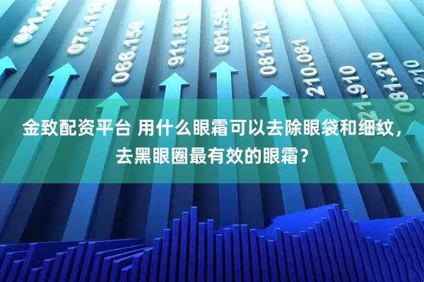 金致配资平台 用什么眼霜可以去除眼袋和细纹，去黑眼圈最有效的眼霜？