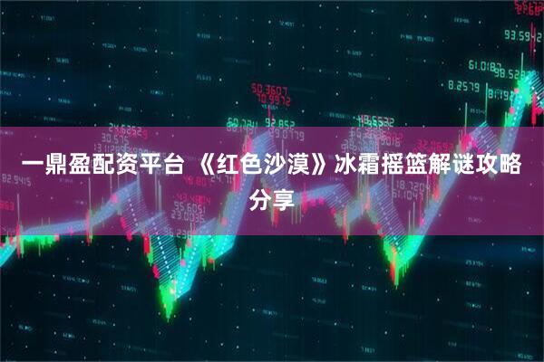 一鼎盈配资平台 《红色沙漠》冰霜摇篮解谜攻略分享