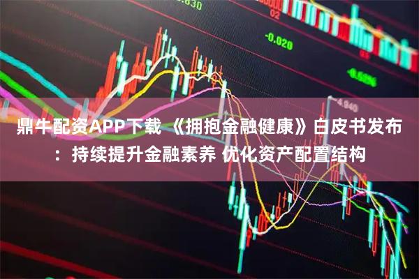 鼎牛配资APP下载 《拥抱金融健康》白皮书发布:持续提升金融素养 优化资产配置结构