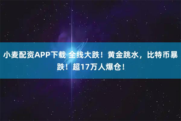 小麦配资APP下载 全线大跌！黄金跳水，比特币暴跌！超17万人爆仓！