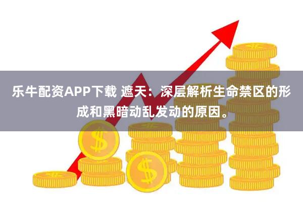 乐牛配资APP下载 遮天:深层解析生命禁区的形成和黑暗动乱发动的原因。