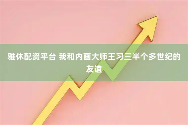 雅休配资平台 我和内画大师王习三半个多世纪的友谊
