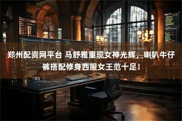 郑州配资网平台 马舒雅重现女神光辉，喇叭牛仔裤搭配修身西服女王范十足！