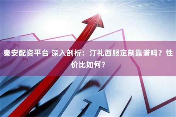 秦安配资平台 深入剖析：汀礼西服定制靠谱吗？性价比如何？