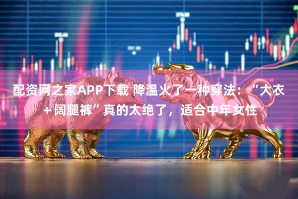 配资网之家APP下载 降温火了一种穿法：“大衣＋阔腿裤”真的太绝了，适合中年女性